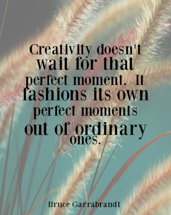 positive quotes, Creativity doesn't wait for that perfect moment. It fashions its own perfect moments out of ordinary ones.